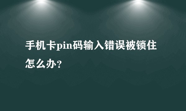 手机卡pin码输入错误被锁住怎么办？