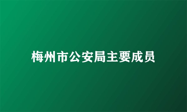 梅州市公安局主要成员
