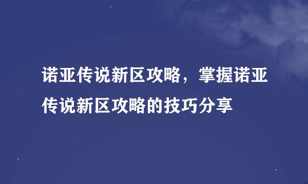 诺亚传说新区攻略，掌握诺亚传说新区攻略的技巧分享