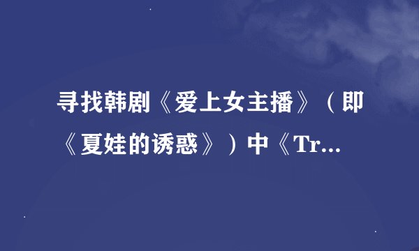 寻找韩剧《爱上女主播》（即《夏娃的诱惑》）中《True love》的中文歌词