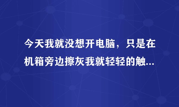 今天我就没想开电脑，只是在机箱旁边擦灰我就轻轻的触了一下机箱开关电脑就开了一丁点力也没有，什么原因