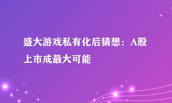 盛大游戏私有化后猜想：A股上市成最大可能