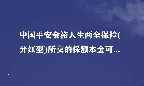 中国平安金裕人生两全保险(分红型)所交的保额本金可以取出来用吗?什么时候能取?