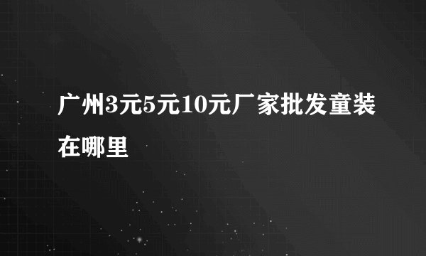 广州3元5元10元厂家批发童装在哪里
