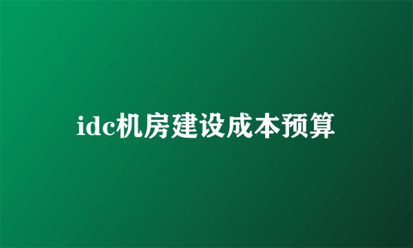idc机房建设成本预算