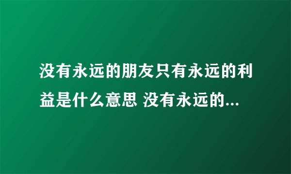 没有永远的朋友只有永远的利益是什么意思 没有永远的朋友只有永远的利益含义