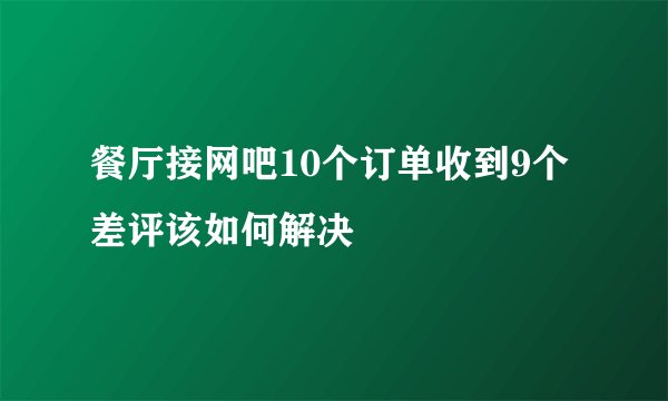 餐厅接网吧10个订单收到9个差评该如何解决