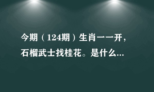 今期（124期）生肖一一开，石榴武士找桂花。是什么生肖？求解