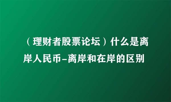 （理财者股票论坛）什么是离岸人民币-离岸和在岸的区别