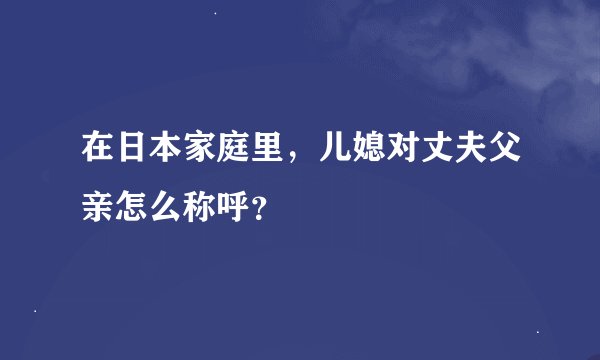 在日本家庭里，儿媳对丈夫父亲怎么称呼？