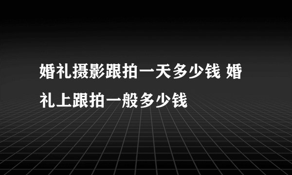 婚礼摄影跟拍一天多少钱 婚礼上跟拍一般多少钱