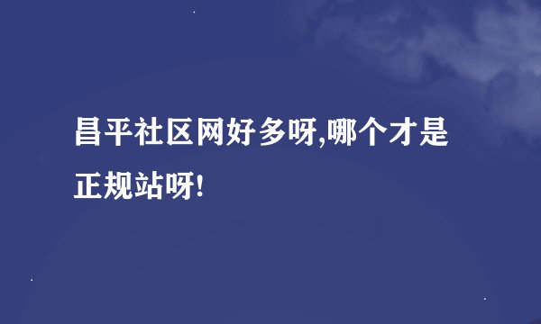 昌平社区网好多呀,哪个才是正规站呀!