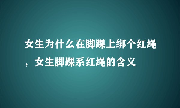 女生为什么在脚踝上绑个红绳，女生脚踝系红绳的含义