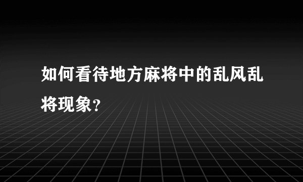 如何看待地方麻将中的乱风乱将现象？