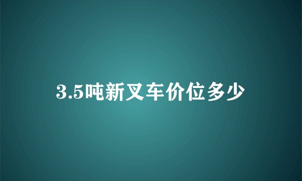 3.5吨新叉车价位多少