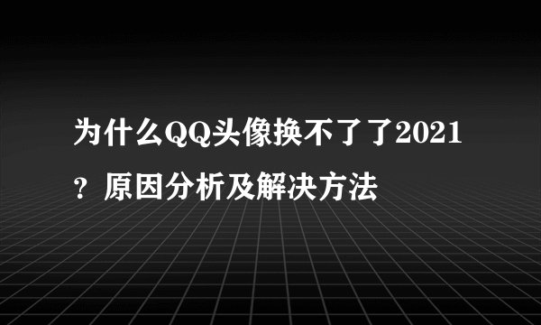 为什么QQ头像换不了了2021？原因分析及解决方法