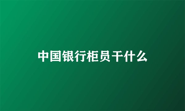 中国银行柜员干什么
