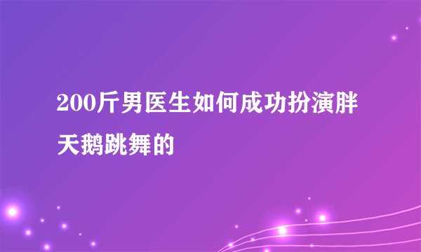 200斤男医生如何成功扮演胖天鹅跳舞的