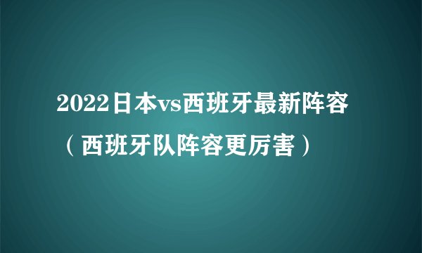 2022日本vs西班牙最新阵容（西班牙队阵容更厉害）