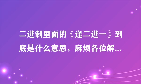 二进制里面的《逢二进一》到底是什么意思,麻烦各位解释详细一点,因为我百度过多还看不懂