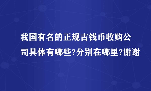 我国有名的正规古钱币收购公司具体有哪些?分别在哪里?谢谢