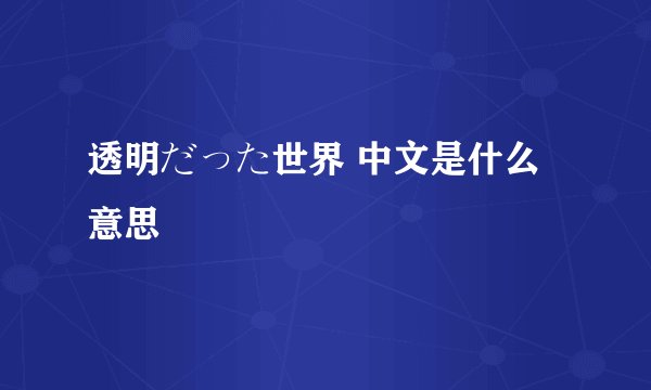 透明だった世界 中文是什么意思
