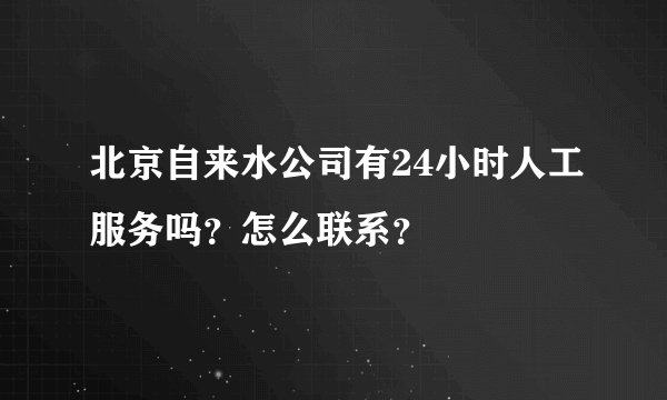 北京自来水公司有24小时人工服务吗？怎么联系？