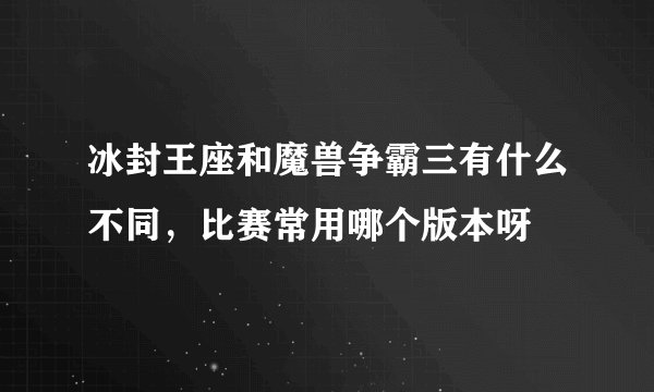 冰封王座和魔兽争霸三有什么不同，比赛常用哪个版本呀