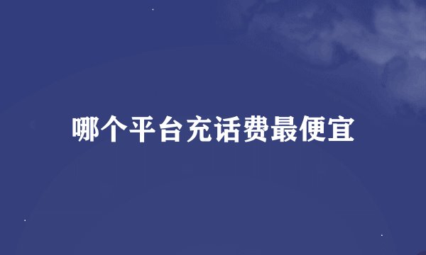哪个平台充话费最便宜