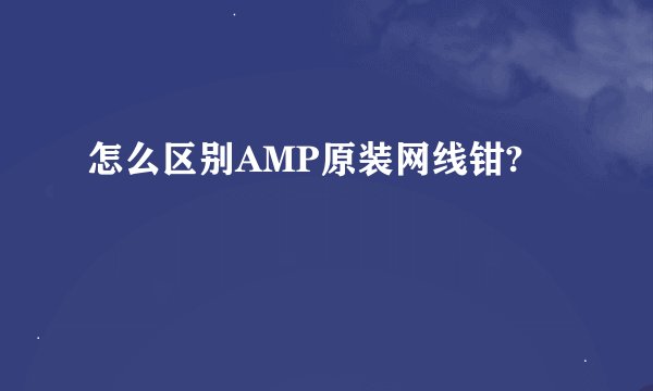 怎么区别AMP原装网线钳?