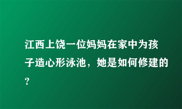 江西上饶一位妈妈在家中为孩子造心形泳池，她是如何修建的？