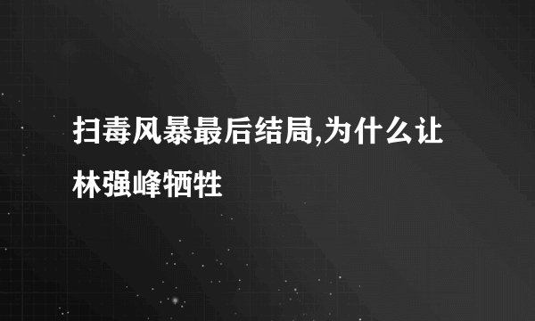 扫毒风暴最后结局,为什么让林强峰牺牲