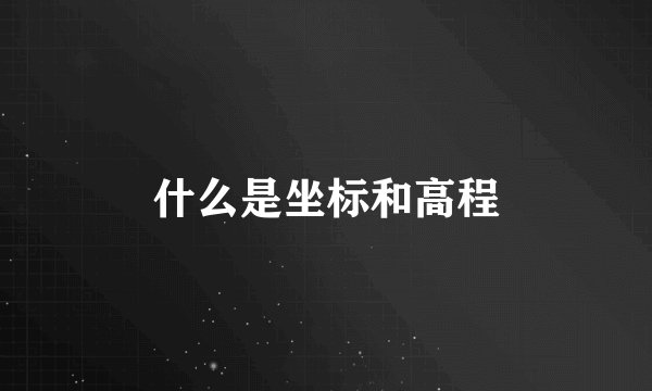什么是坐标和高程