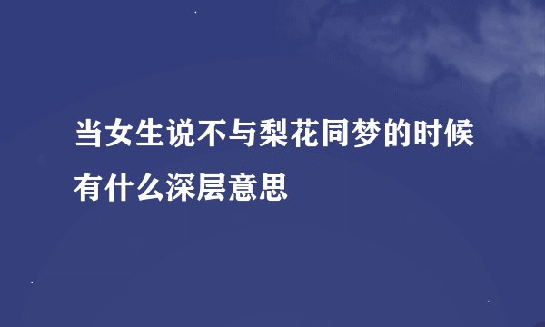 当女生说不与梨花同梦的时候有什么深层意思