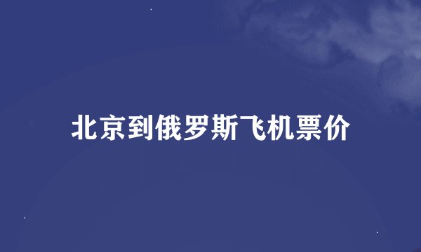 北京到俄罗斯飞机票价