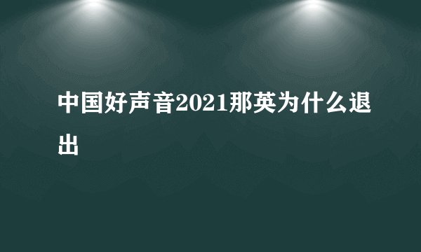 中国好声音2021那英为什么退出