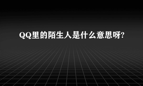 QQ里的陌生人是什么意思呀?