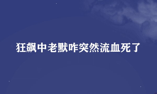 狂飙中老默咋突然流血死了