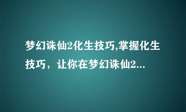 梦幻诛仙2化生技巧,掌握化生技巧，让你在梦幻诛仙2中游刃有余