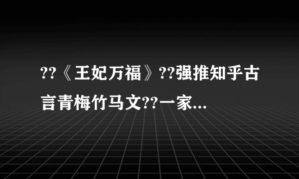 ??《王妃万福》??强推知乎古言青梅竹马文??一家人，就是要整整齐齐??