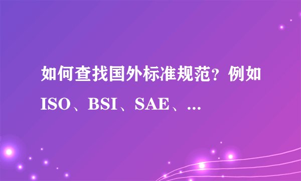 如何查找国外标准规范？例如ISO、BSI、SAE、ASME、ASTM、IEEE、DIN、IEC等等标准
