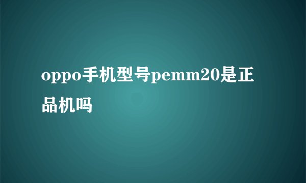 oppo手机型号pemm20是正品机吗