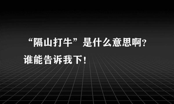 “隔山打牛”是什么意思啊？谁能告诉我下！