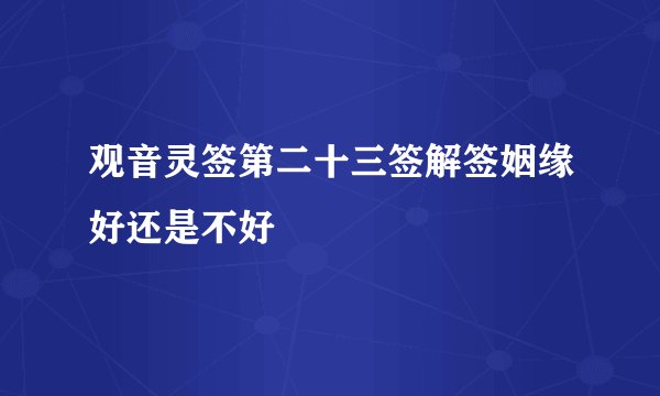 观音灵签第二十三签解签姻缘好还是不好