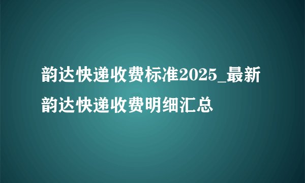 韵达快递收费标准2025_最新韵达快递收费明细汇总
