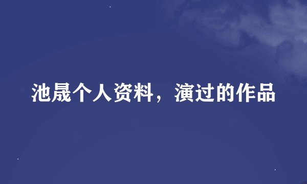 池晟个人资料，演过的作品