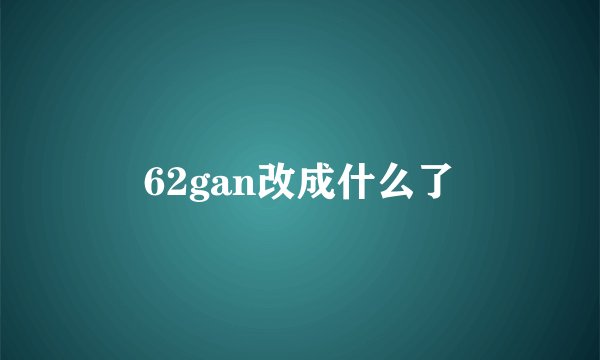 62gan改成什么了