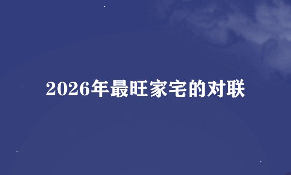 2026年最旺家宅的对联