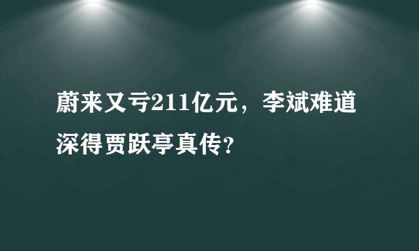 蔚来又亏211亿元，李斌难道深得贾跃亭真传？