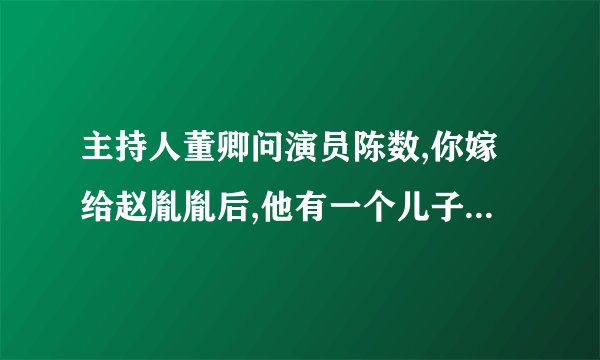 主持人董卿问演员陈数,你嫁给赵胤胤后,他有一个儿子,你还想要自己的孩子吗?